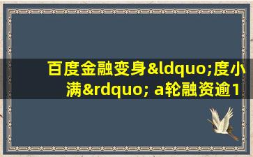 百度金融变身“度小满” a轮融资逾19亿美元